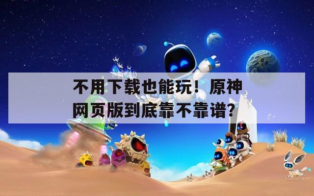 不用下载也能玩！原神网页版到底靠不靠谱？