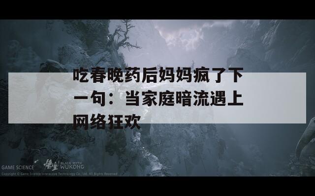 吃春晚药后妈妈疯了下一句：当家庭暗流遇上网络狂欢