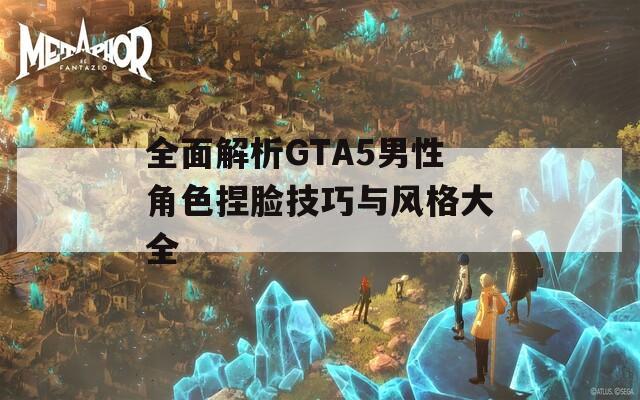 全面解析GTA5男性角色捏脸技巧与风格大全