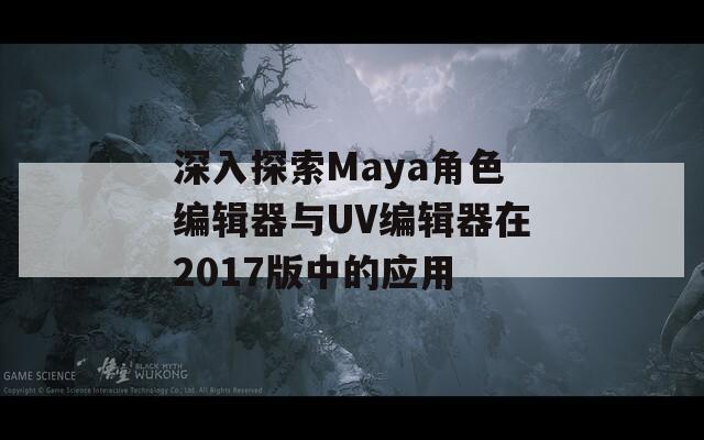 深入探索Maya角色编辑器与UV编辑器在2017版中的应用