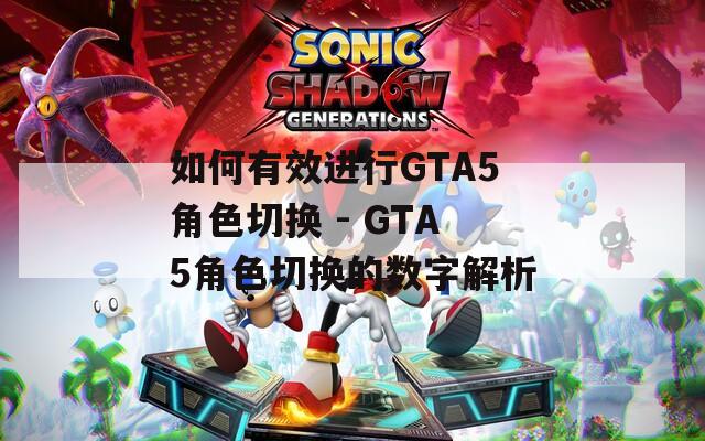 如何有效进行GTA5角色切换 - GTA5角色切换的数字解析