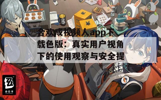 合欢成视频人app下载色版：真实用户视角下的使用观察与安全提醒