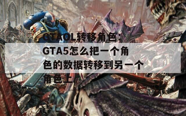 GTAOL转移角色：GTA5怎么把一个角色的数据转移到另一个角色上