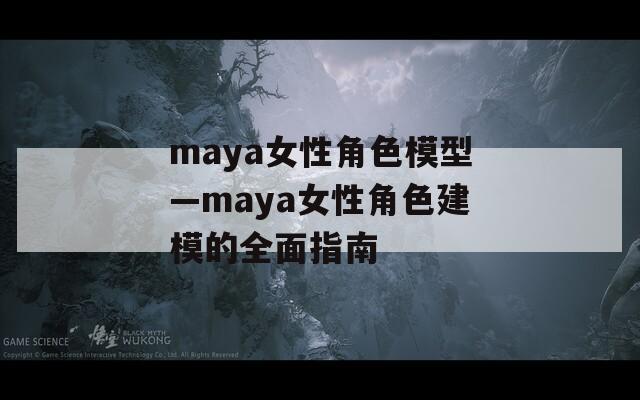 maya女性角色模型—maya女性角色建模的全面指南