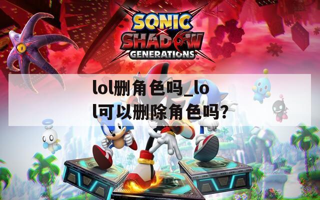 lol删角色吗_lol可以删除角色吗？