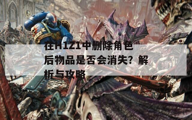 在H1Z1中删除角色后物品是否会消失？解析与攻略