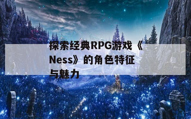 探索经典RPG游戏《Ness》的角色特征与魅力