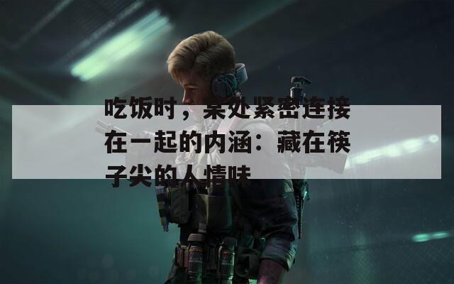 吃饭时，某处紧密连接在一起的内涵：藏在筷子尖的人情味