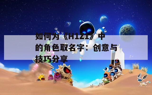 如何为《H1Z1》中的角色取名字：创意与技巧分享
