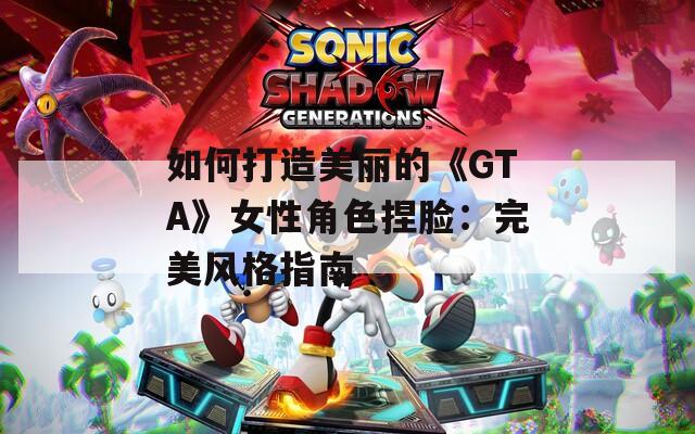 如何打造美丽的《GTA》女性角色捏脸：完美风格指南