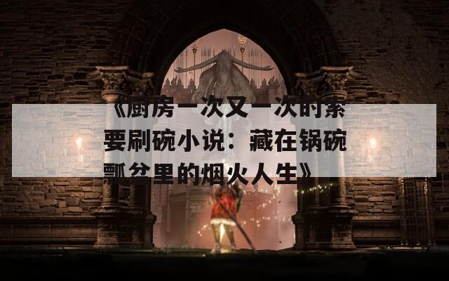 《厨房一次又一次的索要刷碗小说：藏在锅碗瓢盆里的烟火人生》