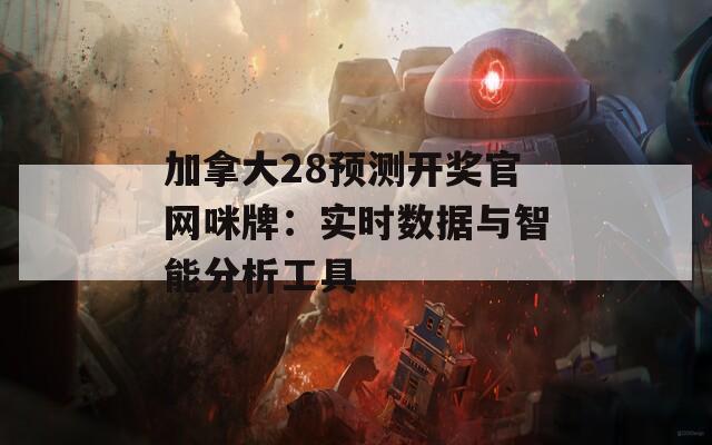 加拿大28预测开奖官网咪牌：实时数据与智能分析工具