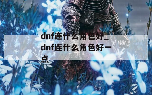 dnf连什么角色好_dnf连什么角色好一点