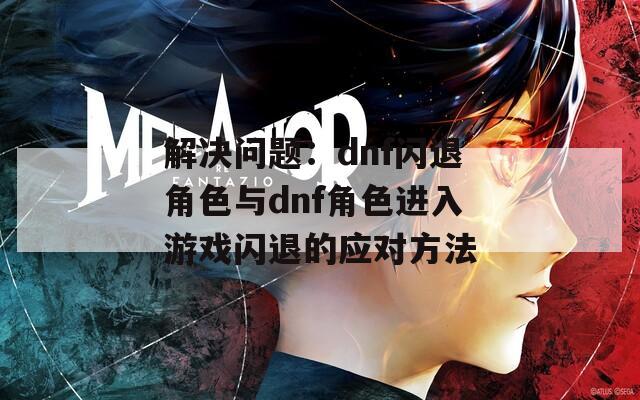 解决问题：dnf闪退角色与dnf角色进入游戏闪退的应对方法