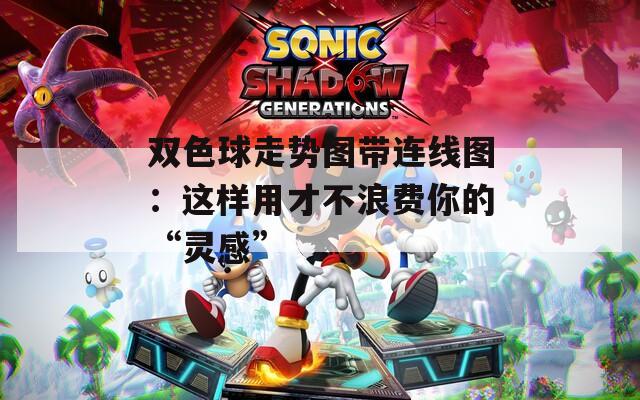 双色球走势图带连线图：这样用才不浪费你的“灵感”