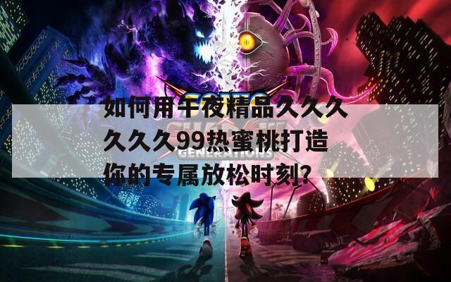如何用午夜精品久久久久久久99热蜜桃打造你的专属放松时刻？