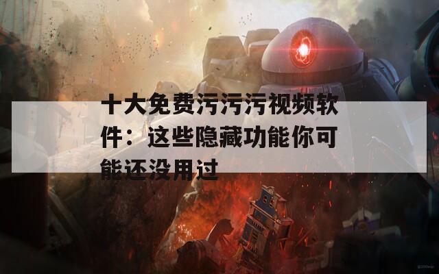 十大免费污污污视频软件：这些隐藏功能你可能还没用过