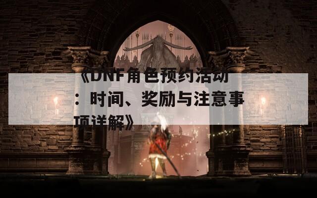 《DNF角色预约活动：时间、奖励与注意事项详解》