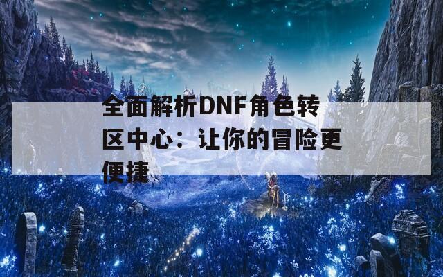 全面解析DNF角色转区中心：让你的冒险更便捷