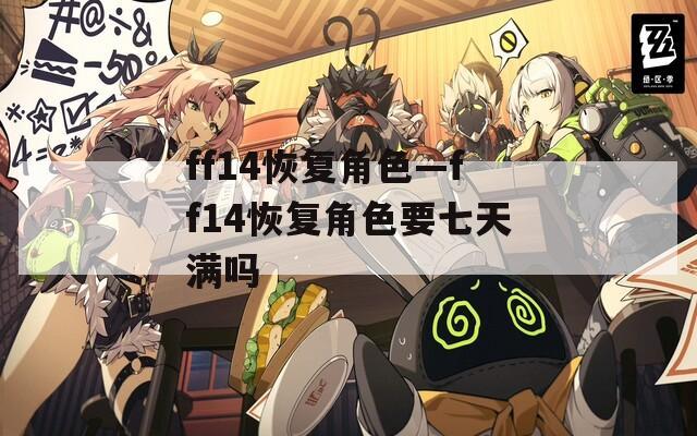 ff14恢复角色—ff14恢复角色要七天满吗