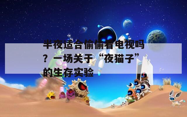 半夜适合偷偷看电视吗？一场关于“夜猫子”的生存实验