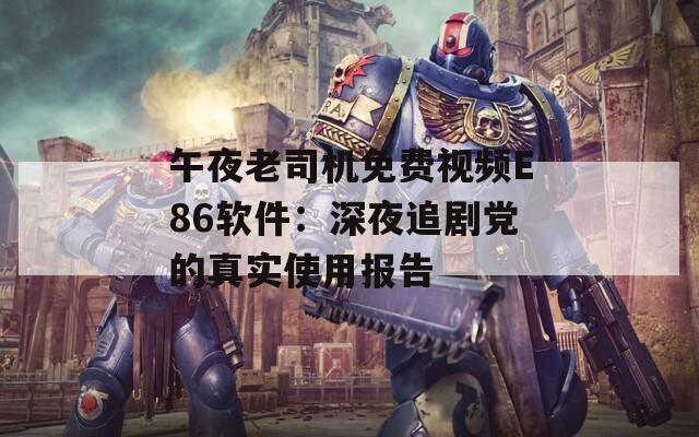 午夜老司机免费视频E86软件：深夜追剧党的真实使用报告