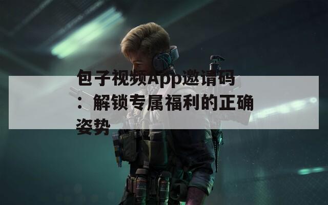 包子视频App邀请码：解锁专属福利的正确姿势