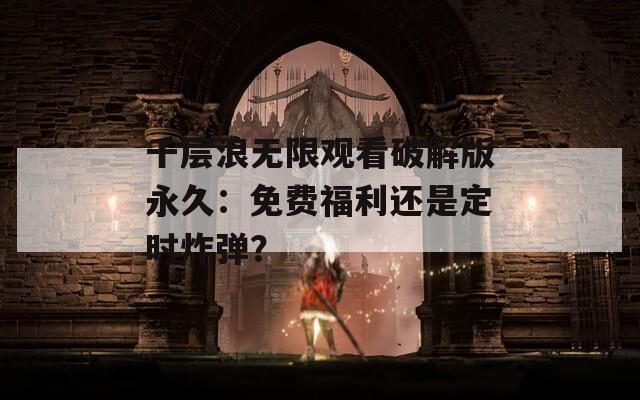 千层浪无限观看破解版永久：免费福利还是定时炸弹？