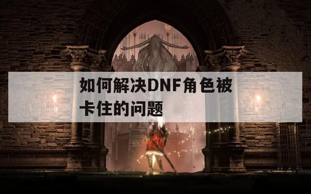 如何解决DNF角色被卡住的问题