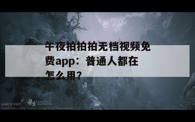 午夜拍拍拍无档视频免费app：普通人都在怎么用？
