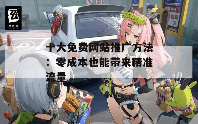 十大免费网站推广方法：零成本也能带来精准流量