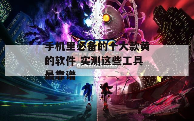 手机里必备的十大款黄的软件 实测这些工具最靠谱