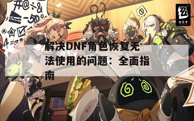 解决DNF角色恢复无法使用的问题：全面指南