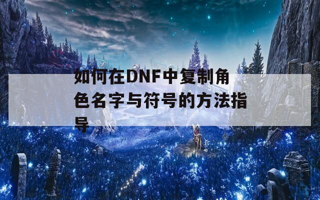 如何在DNF中复制角色名字与符号的方法指导