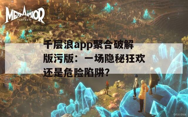 千层浪app聚合破解版污版：一场隐秘狂欢还是危险陷阱？