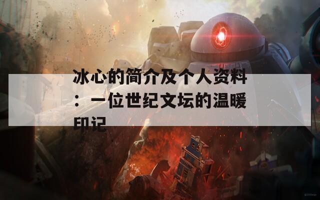 冰心的简介及个人资料：一位世纪文坛的温暖印记