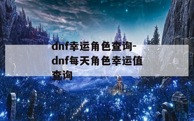 dnf幸运角色查询-dnf每天角色幸运值查询