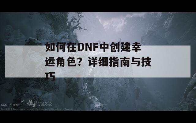 如何在DNF中创建幸运角色？详细指南与技巧