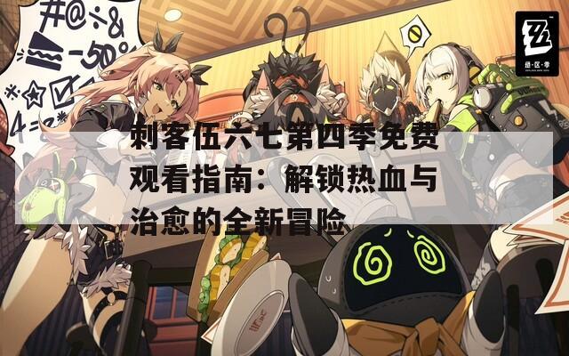 刺客伍六七第四季免费观看指南：解锁热血与治愈的全新冒险