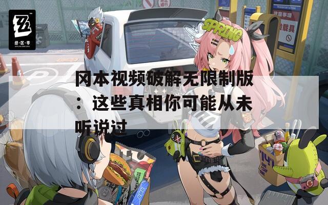 冈本视频破解无限制版：这些真相你可能从未听说过