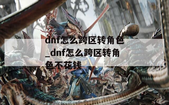dnf怎么跨区转角色_dnf怎么跨区转角色不花钱