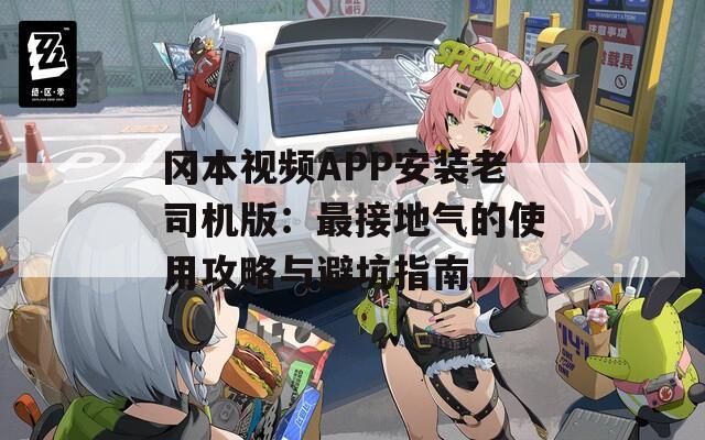 冈本视频APP安装老司机版：最接地气的使用攻略与避坑指南