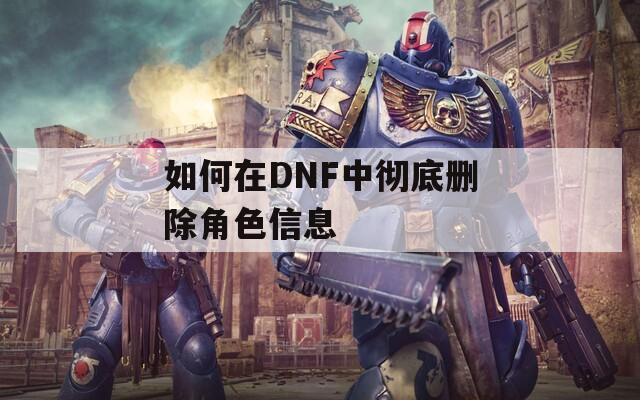 如何在DNF中彻底删除角色信息