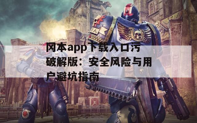 冈本app下载入口污破解版：安全风险与用户避坑指南