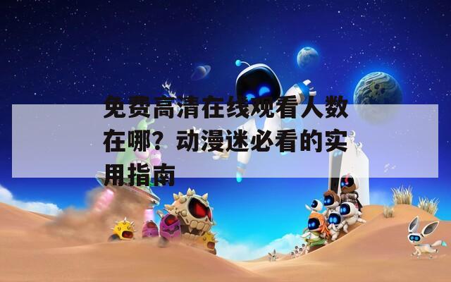 免费高清在线观看人数在哪？动漫迷必看的实用指南