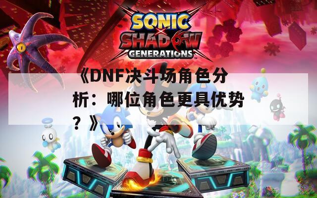 《DNF决斗场角色分析：哪位角色更具优势？》