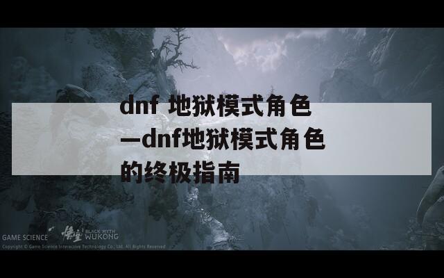 dnf 地狱模式角色—dnf地狱模式角色的终极指南