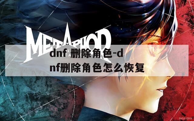 dnf 删除角色-dnf删除角色怎么恢复