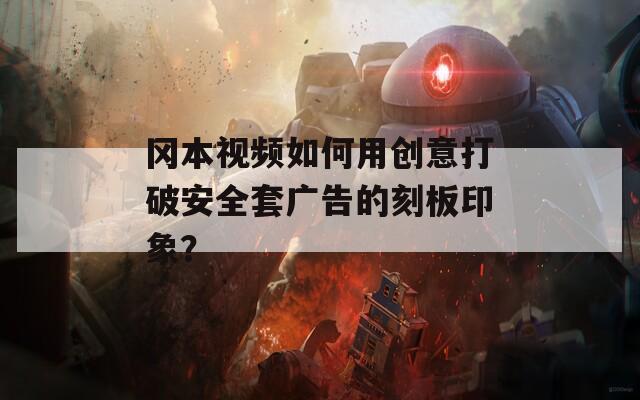 冈本视频如何用创意打破安全套广告的刻板印象？