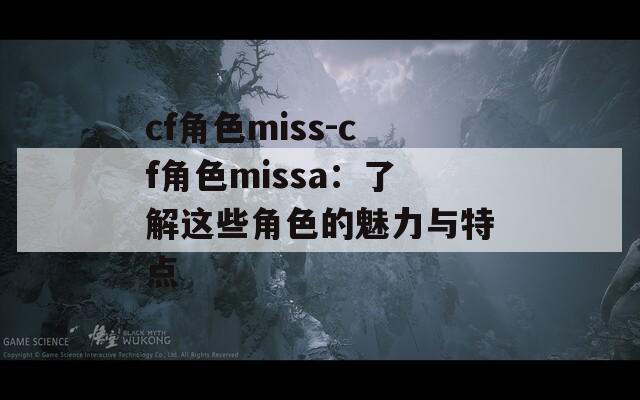 cf角色miss-cf角色missa：了解这些角色的魅力与特点